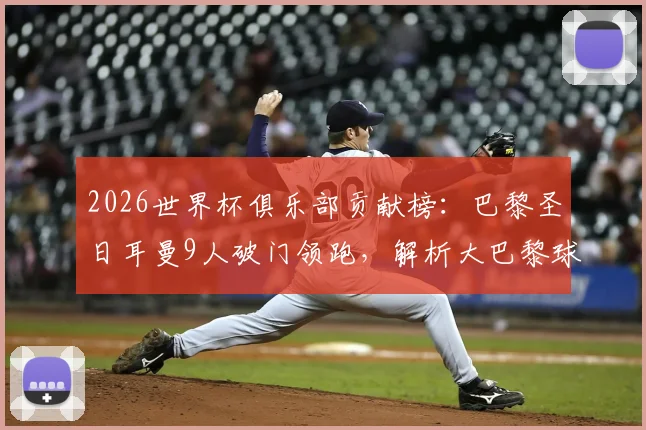 2026世界杯俱乐部贡献榜：巴黎圣日耳曼9人破门领跑，解析大巴黎球星国家队爆发原因
