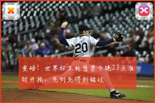 重磅！世界杯末轮售票今晚23点准时开抢，先到先得别错过