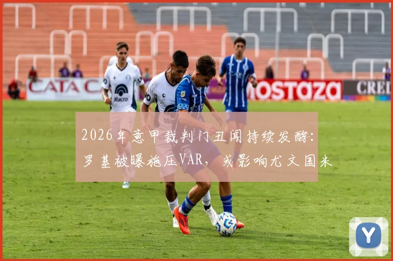 2026年意甲裁判门丑闻持续发酵：罗基被曝施压VAR，或影响尤文国米争冠关键判罚