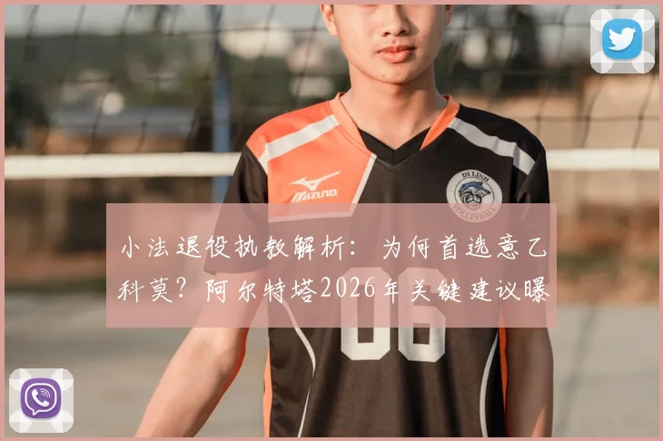 小法退役执教解析:为何首选意乙科莫?阿尔特塔2026年关键建议曝光,师徒理念如今高度一致