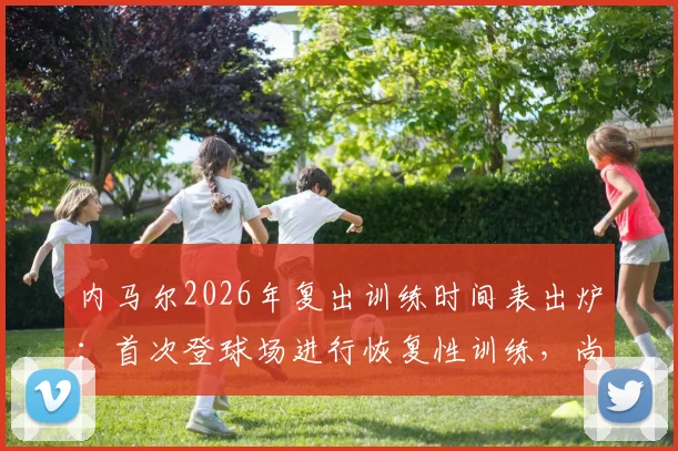 内马尔2026年复出训练时间表出炉：首次登球场进行恢复性训练，尚未触球引关注
