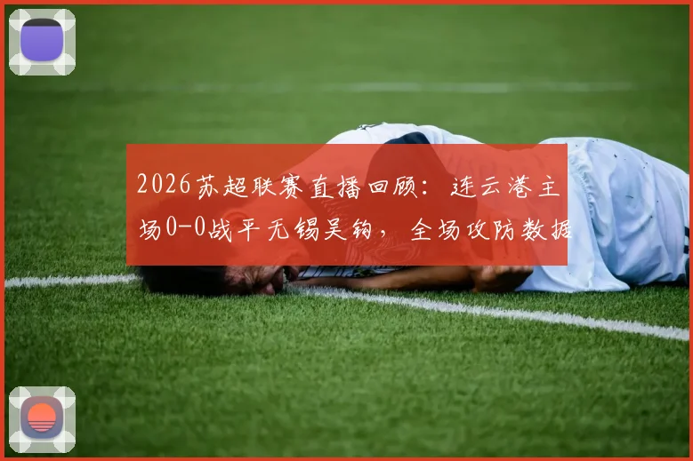 2026苏超联赛直播回顾：连云港主场0-0战平无锡吴钩，全场攻防数据及未来走势解读