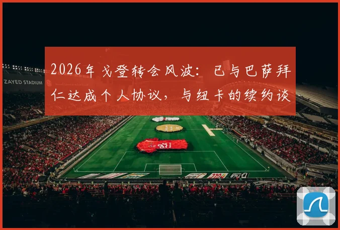 2026年戈登转会风波:已与巴萨拜仁达成个人协议,与纽卡的续约谈判为何陷入僵局?