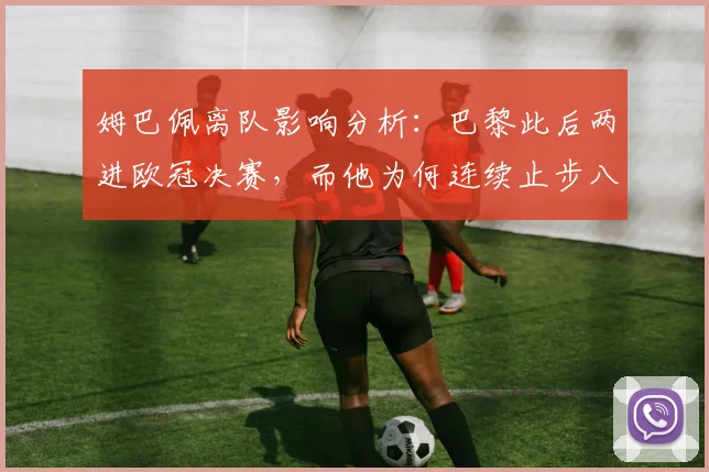 姆巴佩离队影响分析:巴黎此后两进欧冠决赛,而他为何连续止步八强?