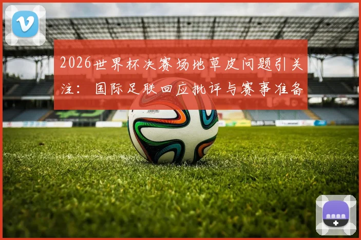 2026世界杯决赛场地草皮问题引关注：国际足联回应批评与赛事准备详情，附球场草皮标准解析