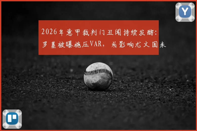 2026年意甲裁判门丑闻持续发酵：罗基被曝施压VAR，或影响尤文国米争冠关键判罚