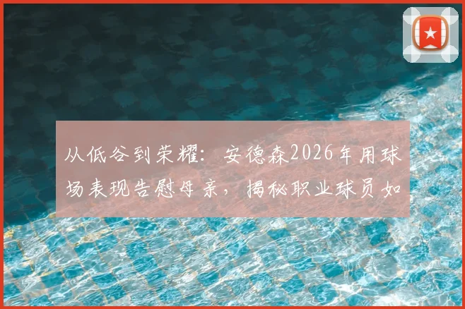 从低谷到荣耀：安德森2026年用球场表现告慰母亲，揭秘职业球员如何面对至亲离世