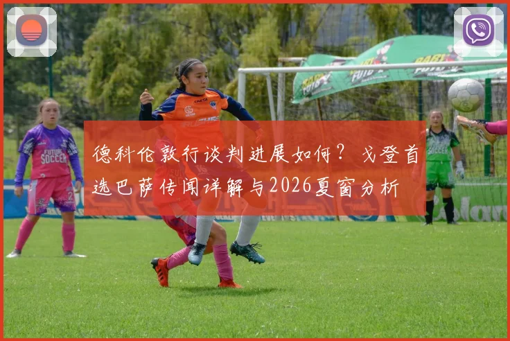 德科伦敦行谈判进展如何？戈登首选巴萨传闻详解与2026夏窗分析