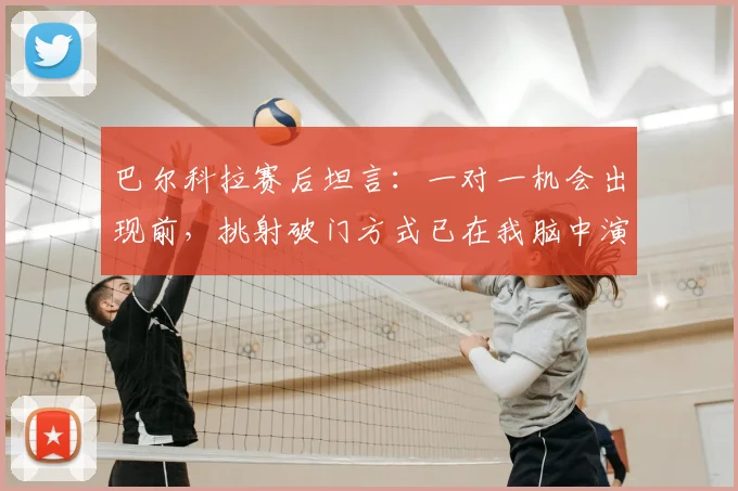 巴尔科拉赛后坦言:一对一机会出现前,挑射破门方式已在我脑中演练多遍,详解其临场决断与挑射技巧