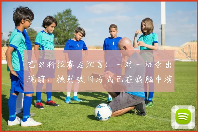 巴尔科拉赛后坦言：一对一机会出现前，挑射破门方式已在我脑中演练多遍，详解其临场决断与挑射技巧