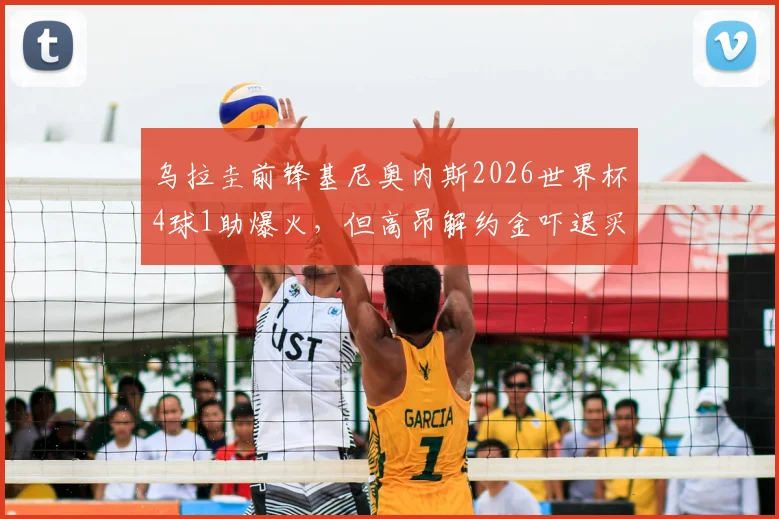 乌拉圭前锋基尼奥内斯2026世界杯4球1助爆火，但高昂解约金吓退买家，潜在下家分析