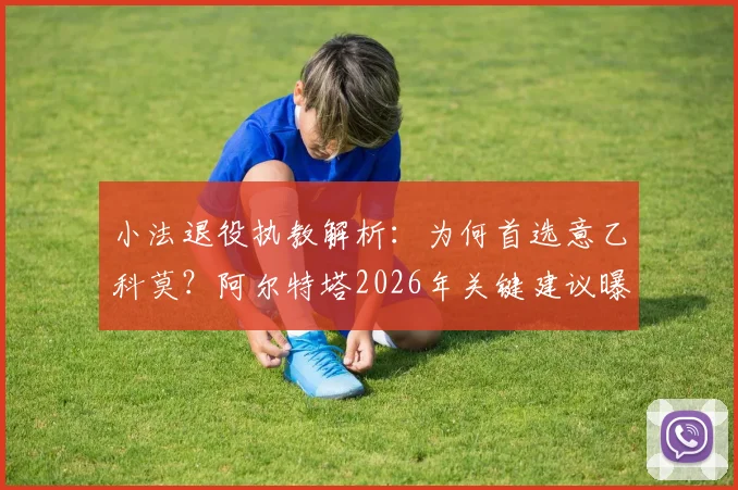 小法退役执教解析：为何首选意乙科莫？阿尔特塔2026年关键建议曝光，师徒理念如今高度一致