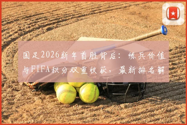 国足2026新年首胜背后：练兵价值与FIFA积分双重收获，最新排名解析