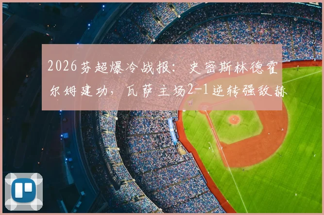 2026芬超爆冷战报：史密斯林德霍尔姆建功，瓦萨主场2-1逆转强敌赫尔辛基，附全场关键数据解读