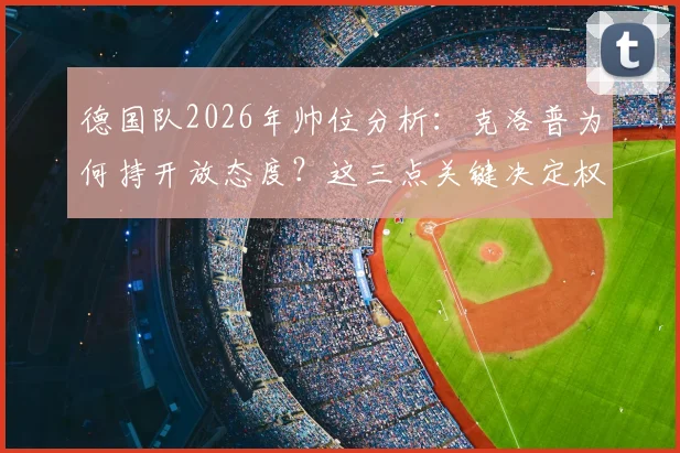 德国队2026年帅位分析：克洛普为何持开放态度？这三点关键决定权在足协
