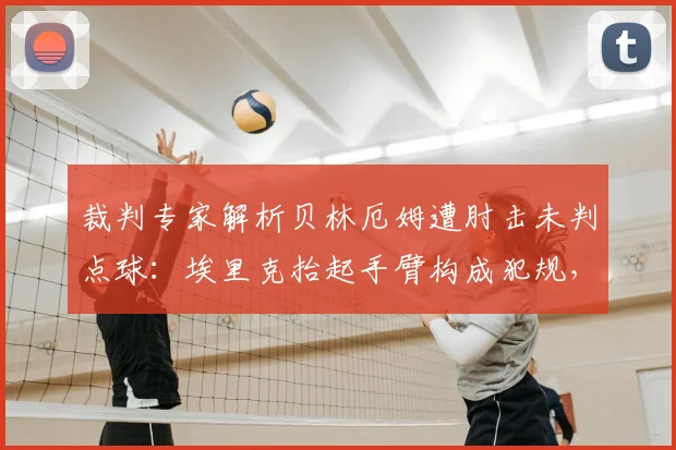 裁判专家解析贝林厄姆遭肘击未判点球:埃里克抬起手臂构成犯规,皇马吃大亏