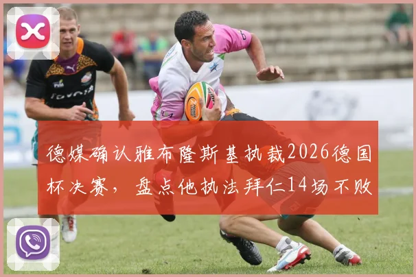 德媒确认雅布隆斯基执裁2026德国杯决赛，盘点他执法拜仁14场不败全纪录