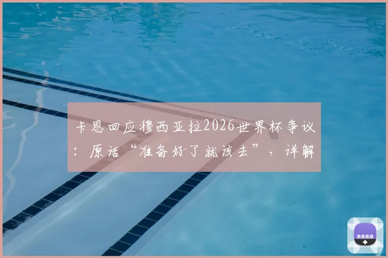 卡恩回应穆西亚拉2026世界杯争议：原话“准备好了就该去”，详解谈话前后经过