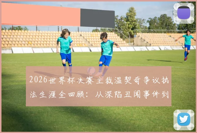 2026世界杯决赛主裁温契奇争议执法生涯全回顾：从深陷丑闻事件到执哨顶级大赛的历程解析