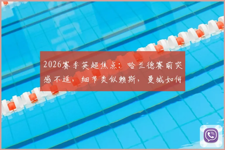 2026赛季英超焦点：哈兰德赛前突感不适，细节类似赖斯，曼城如何应对与英超争冠格局影响前瞻
