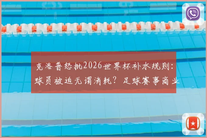克洛普怒批2026世界杯补水规则:球员被迫无谓消耗?足球赛事商业化引热议