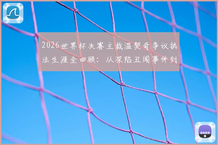 2026世界杯决赛主裁温契奇争议执法生涯全回顾：从深陷丑闻事件到执哨顶级大赛的历程解析