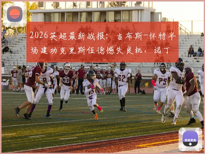 2026英超最新战报：吉布斯-怀特半场建功克里斯伍德憾失良机，诺丁汉森林主场1球领先伯恩茅斯