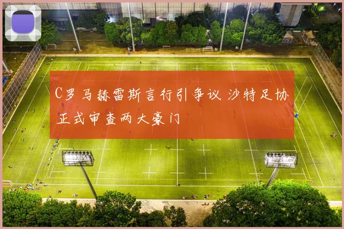 C罗马赫雷斯言行引争议 沙特足协正式审查两大豪门