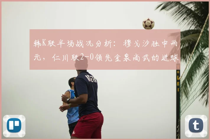 韩K联半场战况分析：穆戈沙独中两元，仁川联2-0领先金泉尚武的进球与战术解析