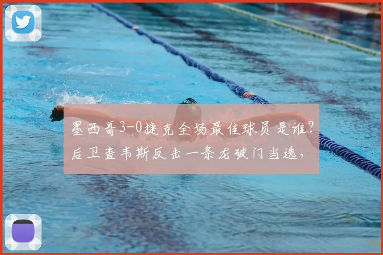 墨西哥3-0捷克全场最佳球员是谁?后卫查韦斯反击一条龙破门当选,附个人资料与进球解析