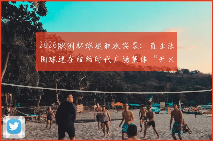 2026欧洲杯球迷狂欢实录：直击法国球迷在纽约时代广场集体“开火车”庆祝盛况
