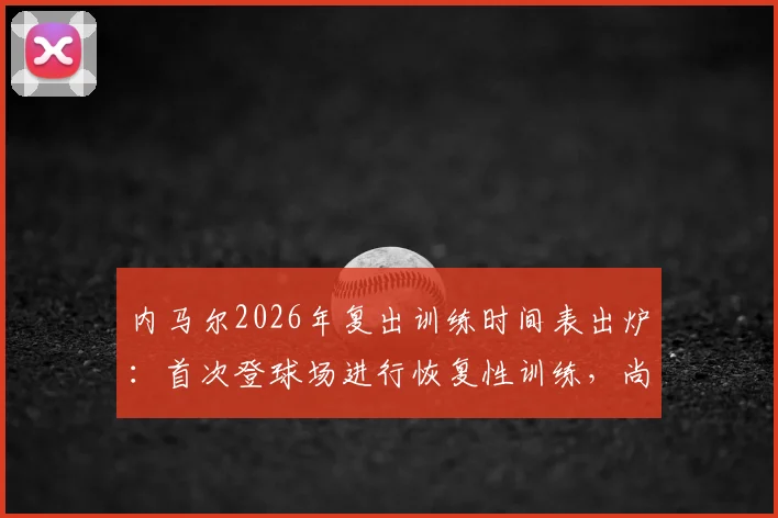 内马尔2026年复出训练时间表出炉:首次登球场进行恢复性训练,尚未触球引关注