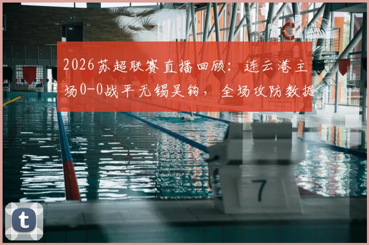 2026苏超联赛直播回顾:连云港主场0-0战平无锡吴钩,全场攻防数据及未来走势解读