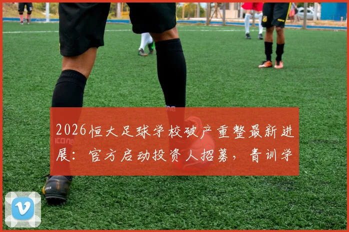 2026恒大足球学校破产重整最新进展：官方启动投资人招募，青训学员何去何从？