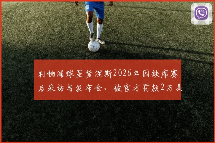 利物浦球星努涅斯2026年因缺席赛后采访与发布会，被官方罚款2万美元事件全解析