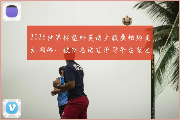 2026世界杯塑料英语主裁桑帕约走红网络，被知名语言学习平台重金邀请代言引发热议