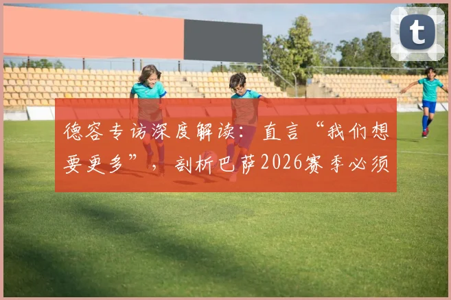 德容专访深度解读:直言“我们想要更多”,剖析巴萨2026赛季必须实现的进步与目标