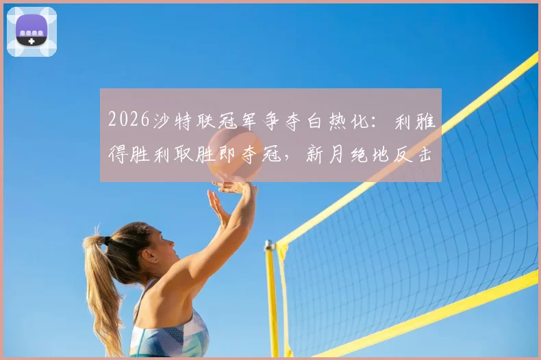 2026沙特联冠军争夺白热化:利雅得胜利取胜即夺冠,新月绝地反击机会解析,附最新积分榜与交手记录