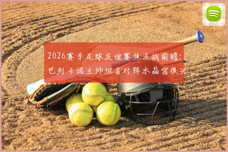 2026赛季足球友谊赛焦点战前瞻：巴列卡诺主帅坦言对阵水晶宫很兴奋，全队目标明确剑指胜利