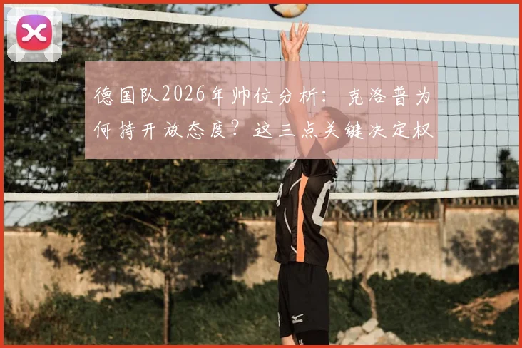德国队2026年帅位分析：克洛普为何持开放态度？这三点关键决定权在足协