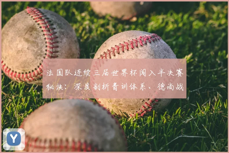 法国队连续三届世界杯闯入半决赛秘诀：深度剖析青训体系、德尚战术及2026卫冕前景