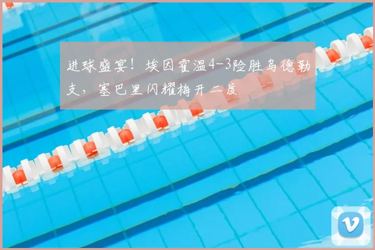 进球盛宴！埃因霍温4-3险胜乌德勒支，塞巴里闪耀梅开二度