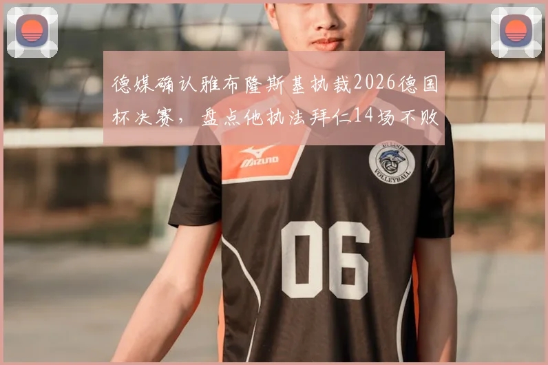 德媒确认雅布隆斯基执裁2026德国杯决赛,盘点他执法拜仁14场不败全纪录