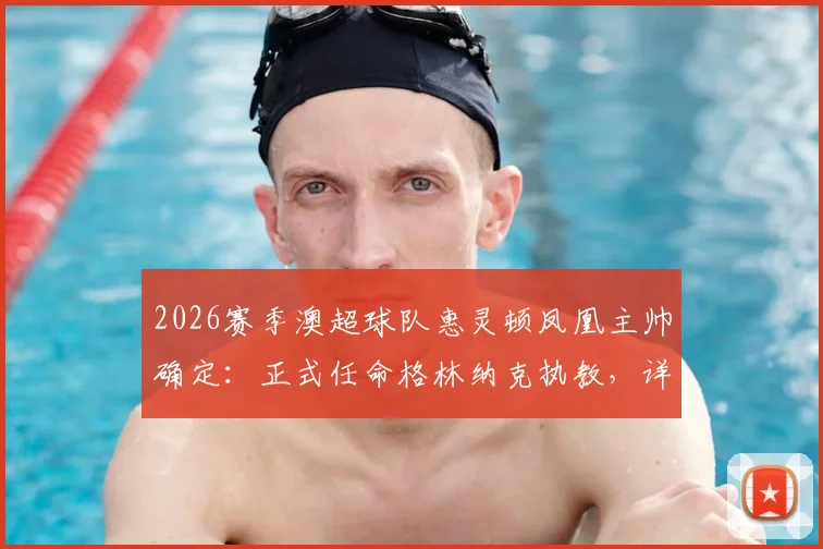2026赛季澳超球队惠灵顿凤凰主帅确定：正式任命格林纳克执教，详解格林纳克合同细节与续约选项
