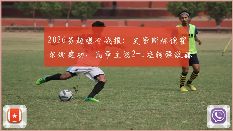 2026芬超爆冷战报：史密斯林德霍尔姆建功，瓦萨主场2-1逆转强敌赫尔辛基，附全场关键数据解读