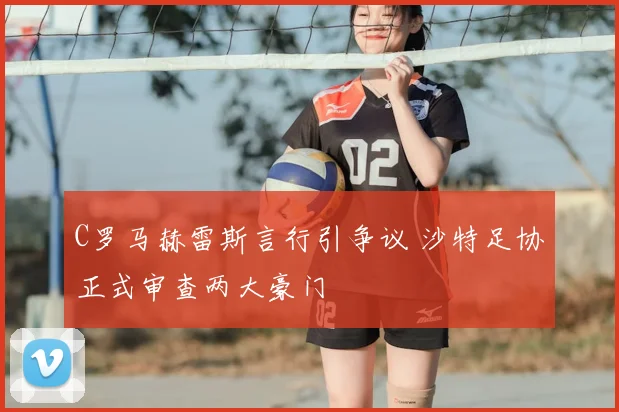 C罗马赫雷斯言行引争议 沙特足协正式审查两大豪门