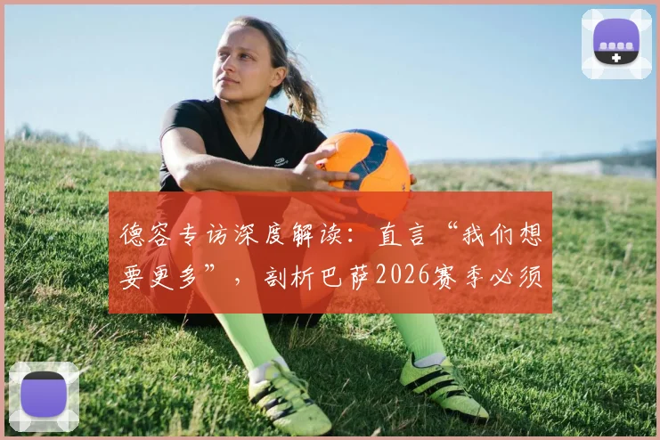 德容专访深度解读：直言“我们想要更多”，剖析巴萨2026赛季必须实现的进步与目标