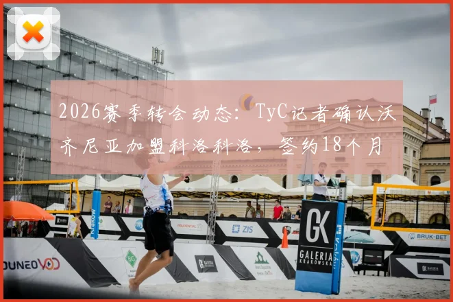 2026赛季转会动态:TyC记者确认沃齐尼亚加盟科洛科洛,签约18个月,年薪与技术特点解析