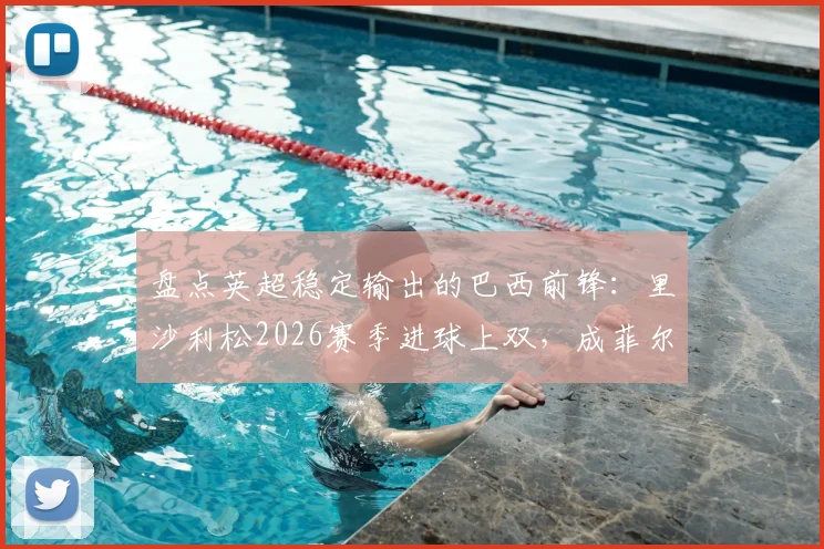 盘点英超稳定输出的巴西前锋:里沙利松2026赛季进球上双,成菲尔米诺后历史第二人