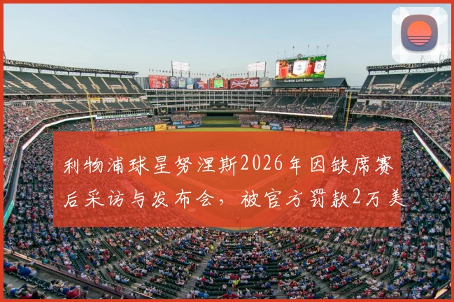 利物浦球星努涅斯2026年因缺席赛后采访与发布会,被官方罚款2万美元事件全解析